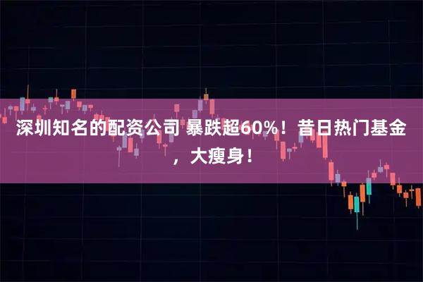 深圳知名的配资公司 暴跌超60%！昔日热门基金，大瘦身！