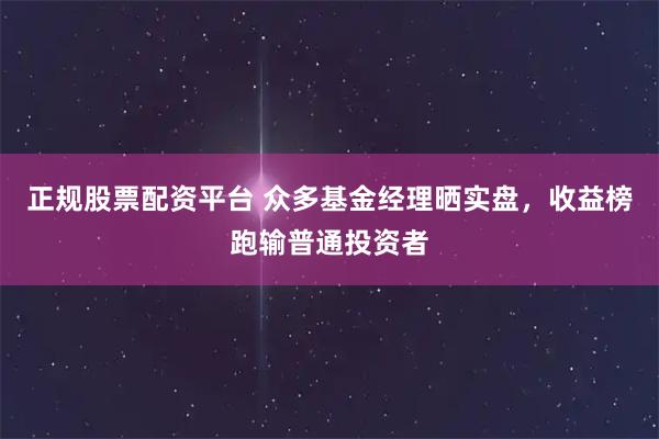 正规股票配资平台 众多基金经理晒实盘,收益榜跑输普通投资者