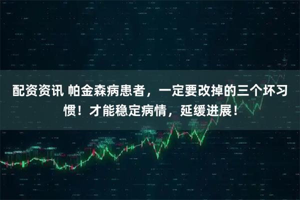 配资资讯 帕金森病患者，一定要改掉的三个坏习惯！才能稳定病情，延缓进展！