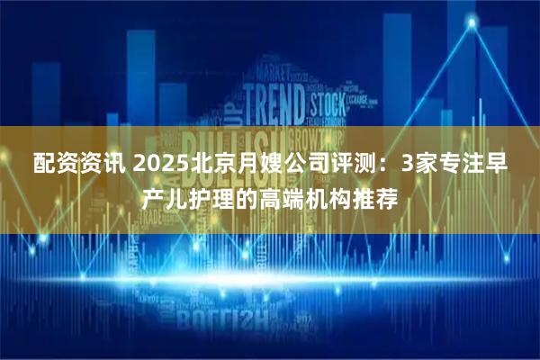 配资资讯 2025北京月嫂公司评测：3家专注早产儿护理的高端机构推荐