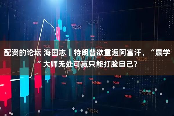 配资的论坛 海国志丨特朗普欲重返阿富汗，“赢学”大师无处可赢只能打脸自己？