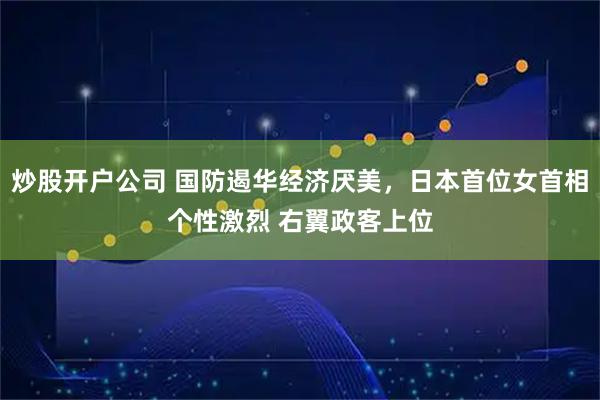 炒股开户公司 国防遏华经济厌美，日本首位女首相个性激烈 右翼政客上位