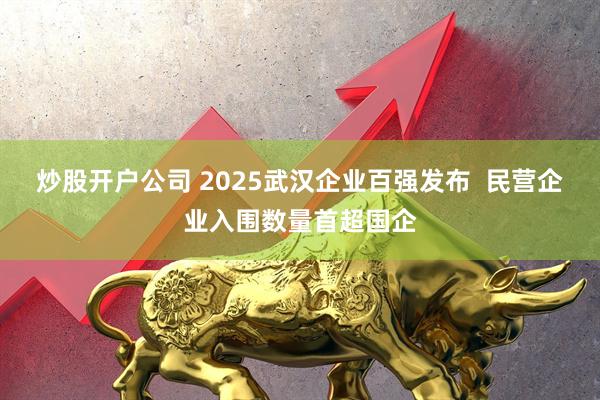 炒股开户公司 2025武汉企业百强发布  民营企业入围数量首超国企