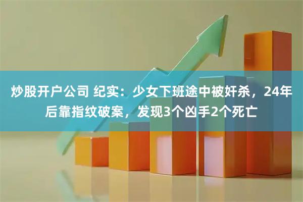 炒股开户公司 纪实：少女下班途中被奸杀，24年后靠指纹破案，发现3个凶手2个死亡