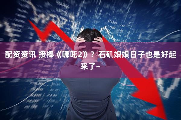 配资资讯 接棒《哪吒2》？石矶娘娘日子也是好起来了~