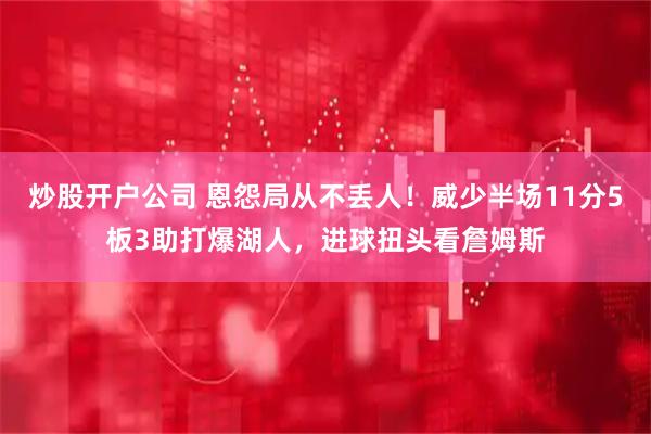 炒股开户公司 恩怨局从不丢人！威少半场11分5板3助打爆湖人，进球扭头看詹姆斯