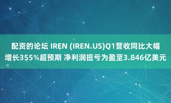 配资的论坛 IREN (IREN.US)Q1营收同比大幅增长355%超预期 净利润扭亏为盈至3.846亿美元