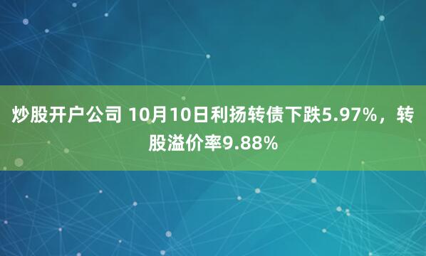 炒股开户公司 10月10日利扬转债下跌5.97%，转股溢价率9.88%