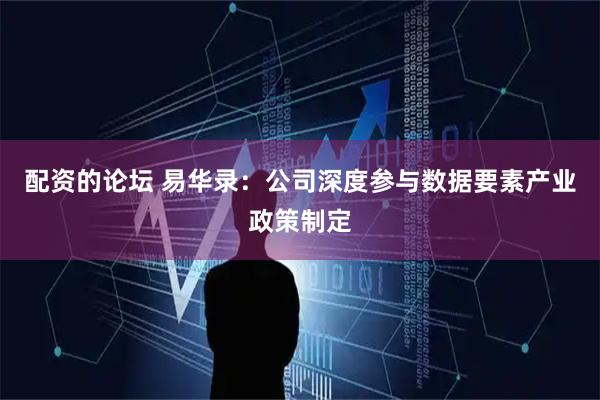 配资的论坛 易华录：公司深度参与数据要素产业政策制定