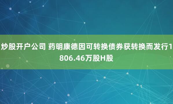 炒股开户公司 药明康德因可转换债券获转换而发行1806.46万股H股