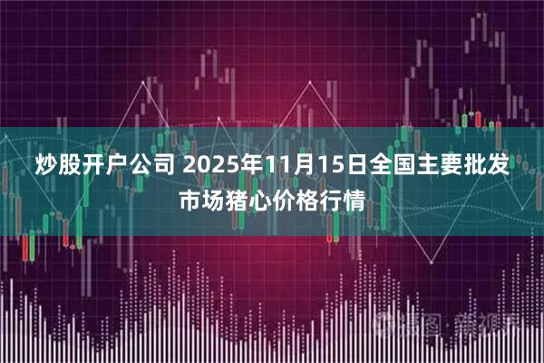 炒股开户公司 2025年11月15日全国主要批发市场猪心价格行情