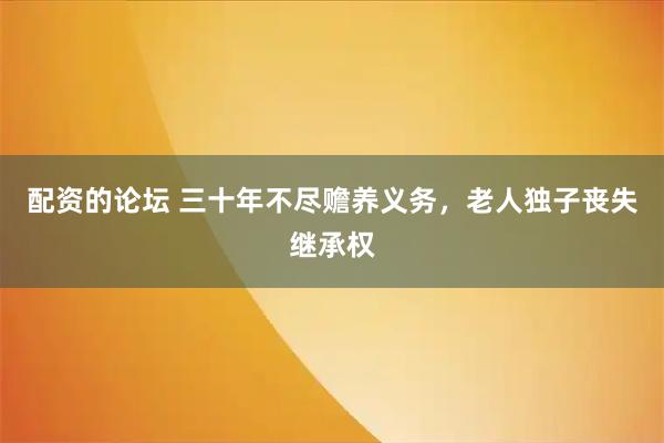 配资的论坛 三十年不尽赡养义务，老人独子丧失继承权