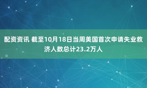 配资资讯 截至10月18日当周美国首次申请失业救济人数总计23.2万人
