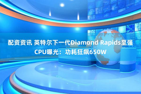 配资资讯 英特尔下一代Diamond Rapids至强CPU曝光:功耗狂飙650W