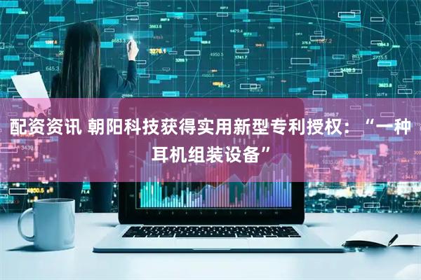 配资资讯 朝阳科技获得实用新型专利授权：“一种耳机组装设备”