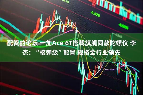 配资的论坛 一加Ace 6T搭载旗舰同款陀螺仪 李杰:“核弹级”配置 规格全行业领先