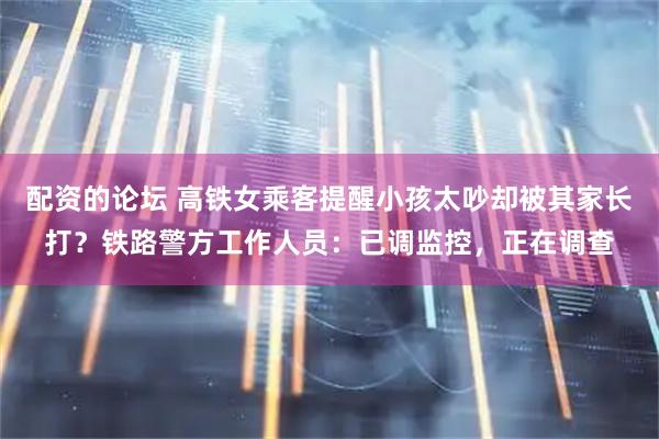 配资的论坛 高铁女乘客提醒小孩太吵却被其家长打？铁路警方工作人员：已调监控，正在调查