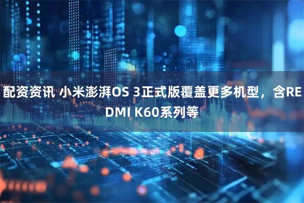 配资资讯 小米澎湃OS 3正式版覆盖更多机型，含REDMI K60系列等