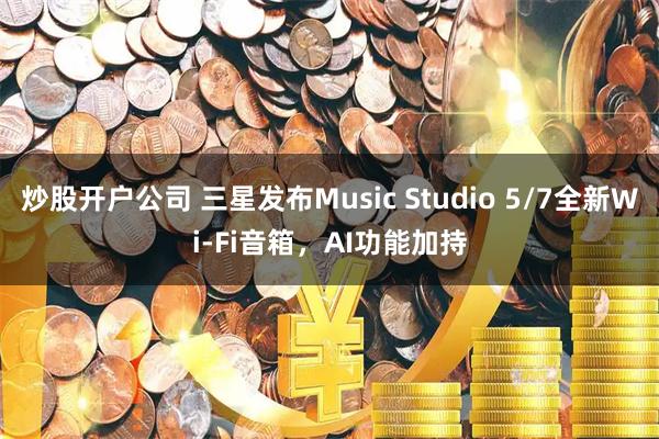 炒股开户公司 三星发布Music Studio 5/7全新Wi-Fi音箱，AI功能加持