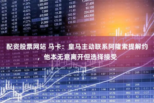 配资股票网站 马卡:皇马主动联系阿隆索提解约,他本无意离开但选择接受