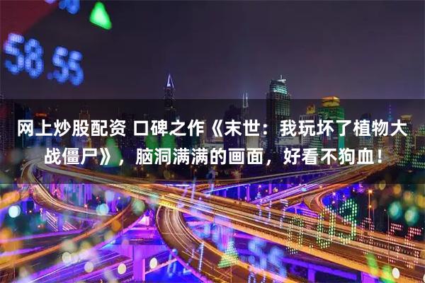 网上炒股配资 口碑之作《末世:我玩坏了植物大战僵尸》,脑洞满满的画面,好看不狗血!
