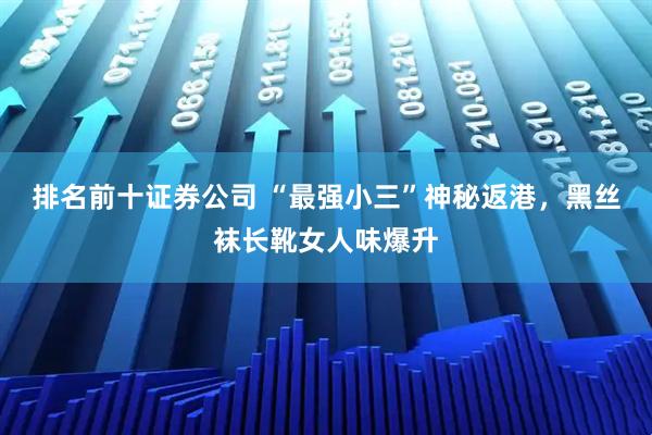 排名前十证券公司 “最强小三”神秘返港，黑丝袜长靴女人味爆升