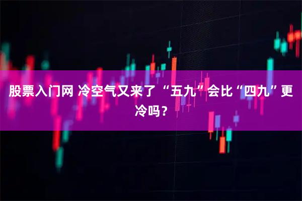 股票入门网 冷空气又来了 “五九”会比“四九”更冷吗？