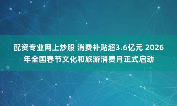 配资专业网上炒股 消费补贴超3.6亿元 2026年全国春节文化和旅游消费月正式启动