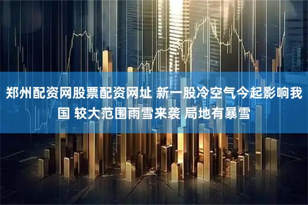 郑州配资网股票配资网址 新一股冷空气今起影响我国 较大范围雨雪来袭 局地有暴雪