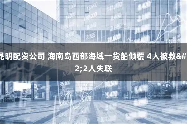 昆明配资公司 海南岛西部海域一货船倾覆 4人被救 2人失联