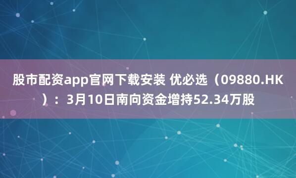 股市配资app官网下载安装 优必选（09880.HK）：3月10日南向资金增持52.34万股