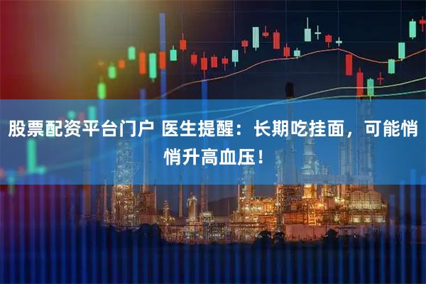 股票配资平台门户 医生提醒：长期吃挂面，可能悄悄升高血压！