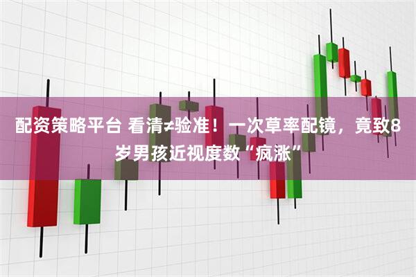 配资策略平台 看清≠验准！一次草率配镜，竟致8岁男孩近视度数“疯涨”