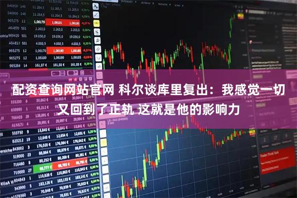 配资查询网站官网 科尔谈库里复出：我感觉一切又回到了正轨 这就是他的影响力