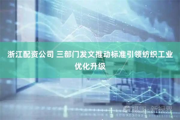 浙江配资公司 三部门发文推动标准引领纺织工业优化升级