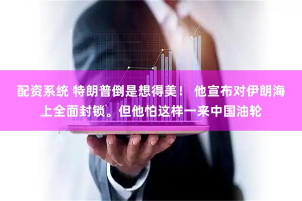 配资系统 特朗普倒是想得美！ 他宣布对伊朗海上全面封锁。但他怕这样一来中国油轮