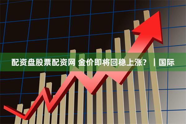 配资盘股票配资网 金价即将回稳上涨？｜国际