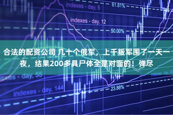 合法的配资公司 几十个俄军，上千叛军围了一天一夜，结果200多具尸体全是对面的！弹尽