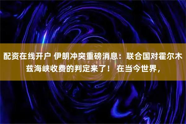 配资在线开户 伊朗冲突重磅消息：联合国对霍尔木兹海峡收费的判定来了！ 在当今世界，