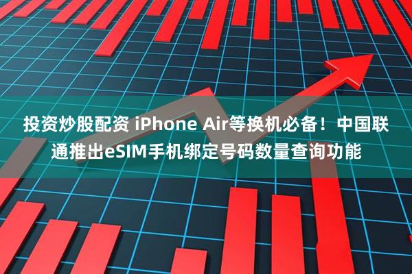 投资炒股配资 iPhone Air等换机必备！中国联通推出eSIM手机绑定号码数量查询功能