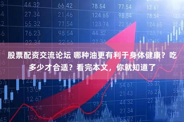 股票配资交流论坛 哪种油更有利于身体健康？吃多少才合适？看完本文，你就知道了