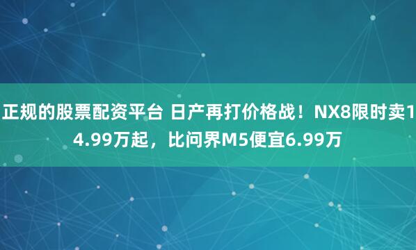 正规的股票配资平台 日产再打价格战！NX8限时卖14.99万起，比问界M5便宜6.99万