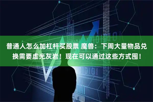 普通人怎么加杠杆买股票 魔兽：下周大量物品兑换需要虚光灰岩！现在可以通过这些方式囤！
