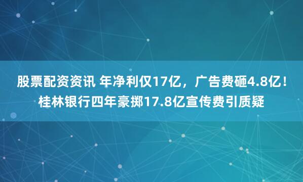 股票配资资讯 年净利仅17亿，广告费砸4.8亿！桂林银行四年豪掷17.8亿宣传费引质疑