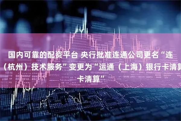 国内可靠的配资平台 央行批准连通公司更名“连通（杭州）技术服务”变更为“运通（上海）银行卡清算”